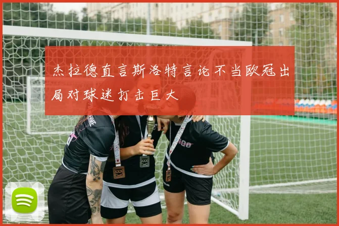杰拉德直言斯洛特言论不当欧冠出局对球迷打击巨大
