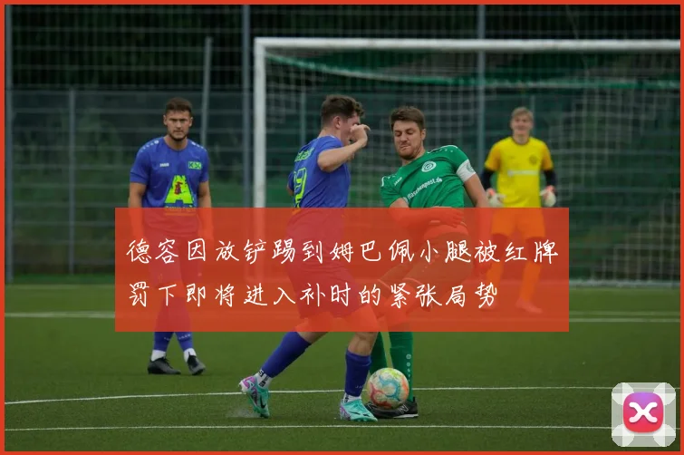 德容因放铲踢到姆巴佩小腿被红牌罚下即将进入补时的紧张局势