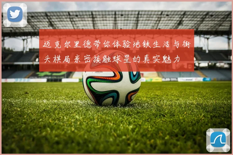 迈克尔里德带你体验地铁生活与街头棋局亲密接触球星的真实魅力