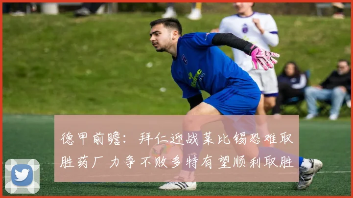 德甲前瞻：拜仁迎战莱比锡恐难取胜药厂力争不败多特有望顺利取胜