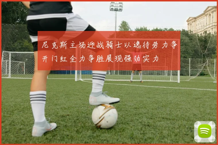 尼克斯主场迎战骑士以逸待劳力争开门红全力争胜展现强劲实力