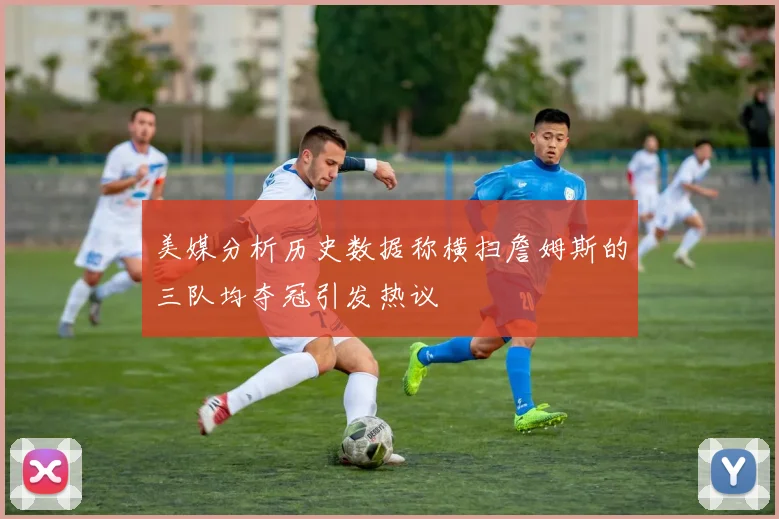 美媒分析历史数据称横扫詹姆斯的三队均夺冠引发热议