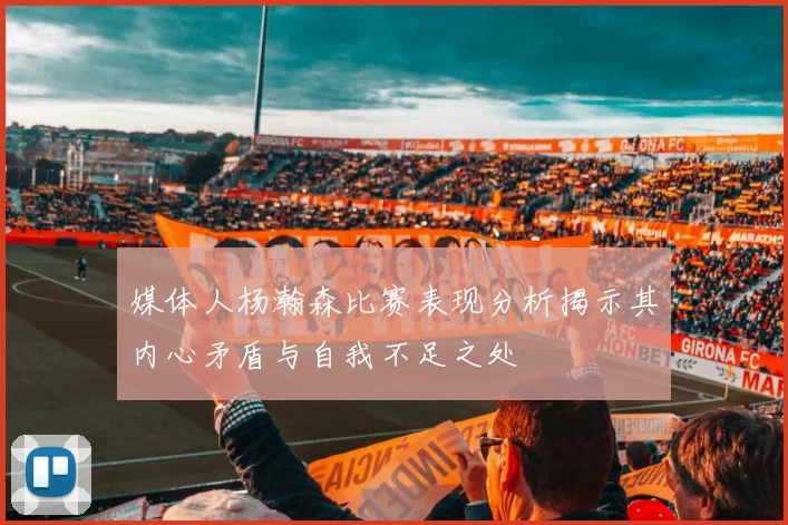 媒体人杨瀚森比赛表现分析揭示其内心矛盾与自我不足之处
