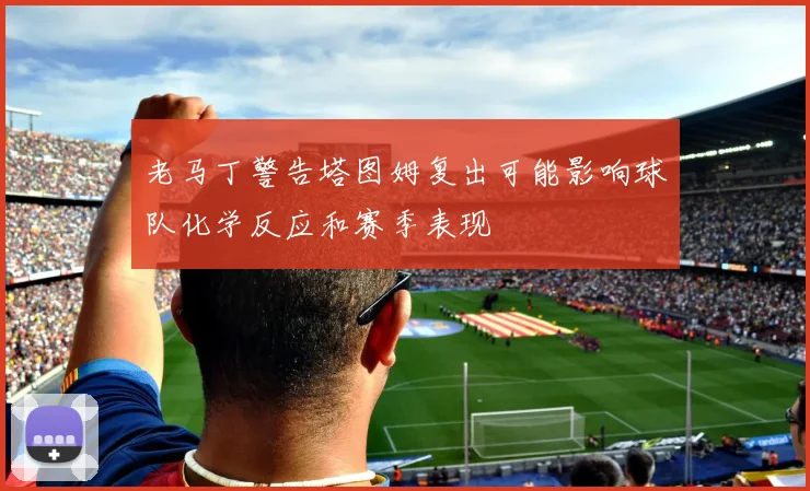 老马丁警告塔图姆复出可能影响球队化学反应和赛季表现