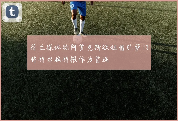 荷兰媒体称阿贾克斯欲租借巴萨门将特尔施特根作为首选