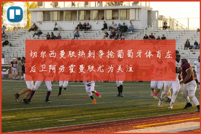 切尔西曼联热刺争抢葡萄牙体育左后卫阿劳霍曼联尤为关注