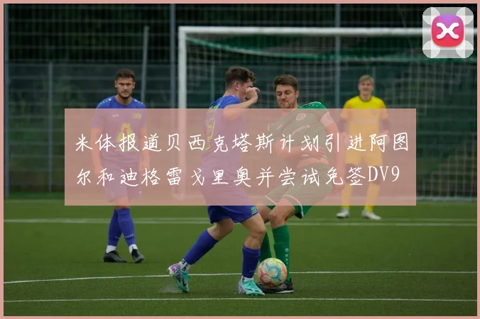 米体报道贝西克塔斯计划引进阿图尔和迪格雷戈里奥并尝试免签DV9