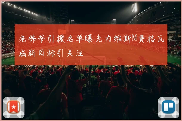 老佛爷引援名单曝光内维斯M费格瓦成新目标引关注