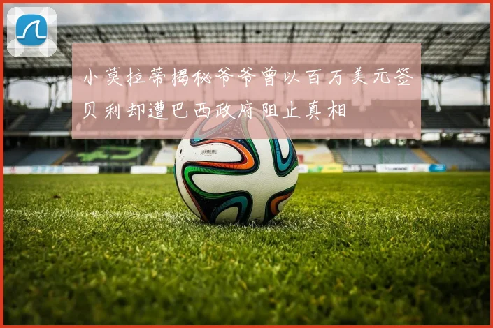 小莫拉蒂揭秘爷爷曾以百万美元签贝利却遭巴西政府阻止真相