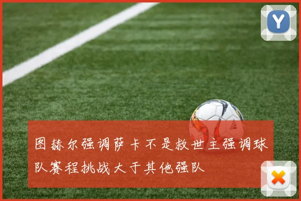 图赫尔强调萨卡不是救世主强调球队赛程挑战大于其他强队