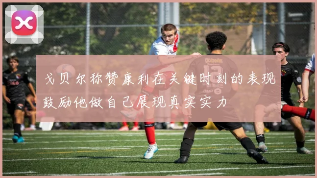 戈贝尔称赞康利在关键时刻的表现鼓励他做自己展现真实实力