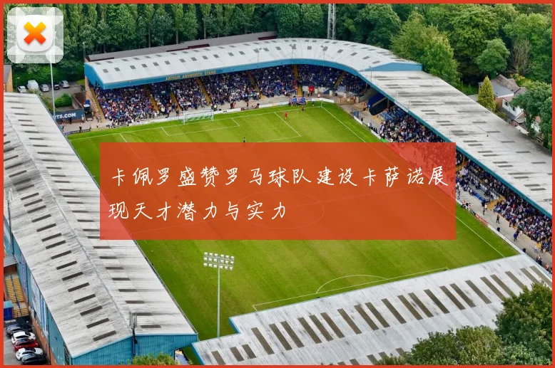 卡佩罗盛赞罗马球队建设卡萨诺展现天才潜力与实力