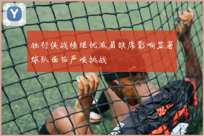 独行侠战绩堪忧浓眉缺席影响显著球队面临严峻挑战