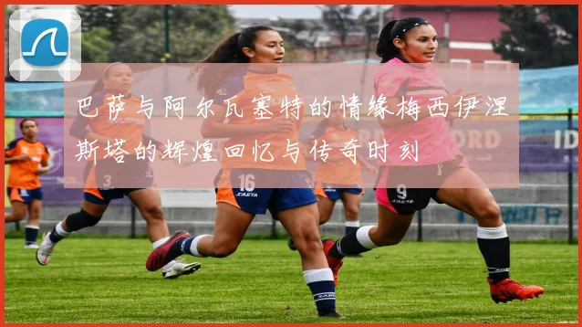 巴萨与阿尔瓦塞特的情缘梅西伊涅斯塔的辉煌回忆与传奇时刻