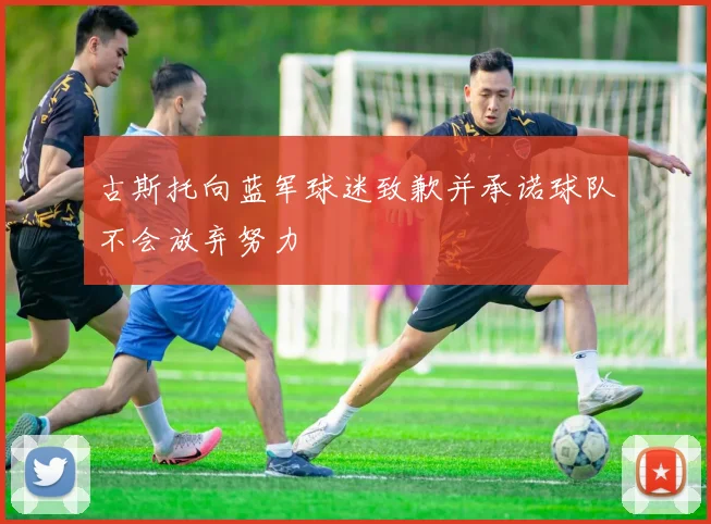 古斯托向蓝军球迷致歉并承诺球队不会放弃努力