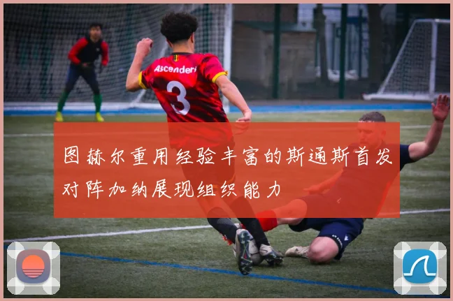 图赫尔重用经验丰富的斯通斯首发对阵加纳展现组织能力