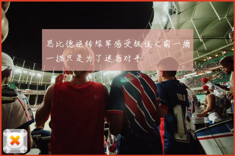 恩比德逆转绿军感受极佳之前一瘸一拐只是为了迷惑对手