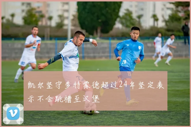 凯尔坚守多特蒙德超过24年坚定表示不会跳槽至汉堡