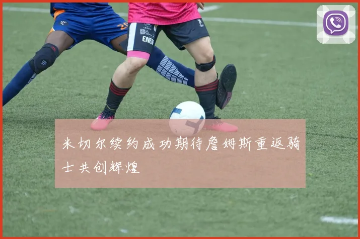 米切尔续约成功期待詹姆斯重返骑士共创辉煌