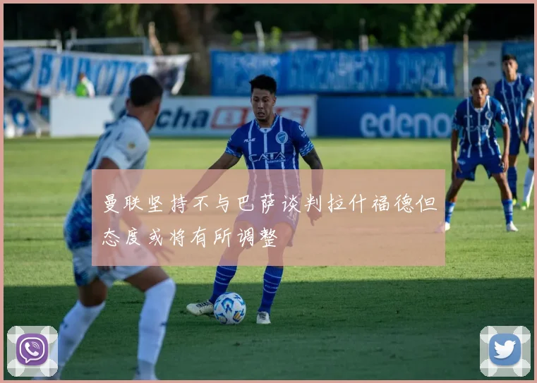 曼联坚持不与巴萨谈判拉什福德但态度或将有所调整