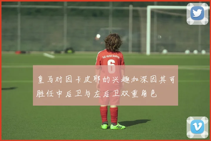 皇马对因卡皮耶的兴趣加深因其可胜任中后卫与左后卫双重角色