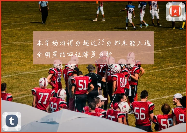 本季场均得分超过25分却未能入选全明星的四位球员分析