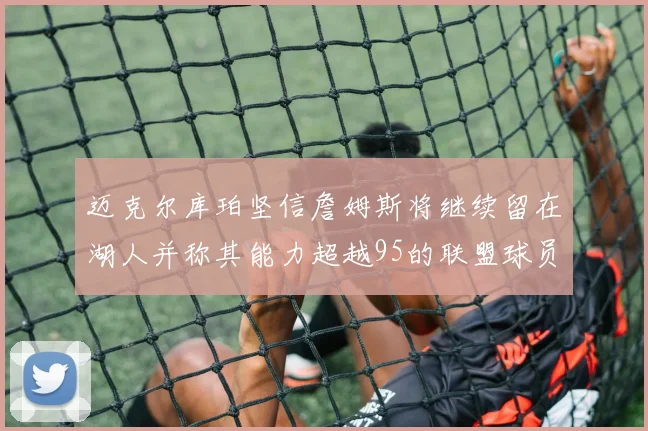 迈克尔库珀坚信詹姆斯将继续留在湖人并称其能力超越95的联盟球员