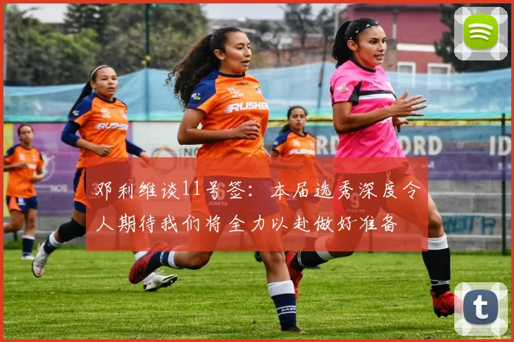 邓利维谈11号签：本届选秀深度令人期待我们将全力以赴做好准备