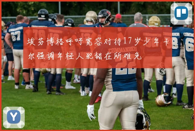 埃芬博格呼吁宽容对待17岁少年卡尔强调年轻人犯错在所难免