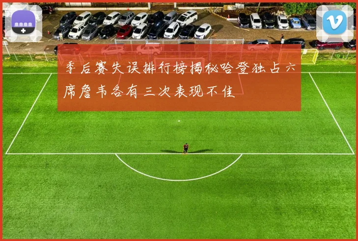 季后赛失误排行榜揭秘哈登独占六席詹韦各有三次表现不佳