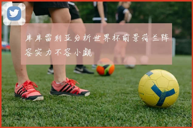库库雷利亚分析世界杯前景荷兰阵容实力不容小觑