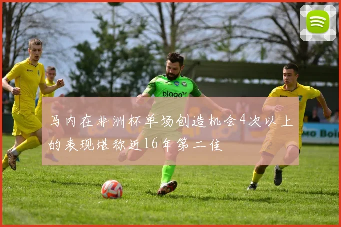 马内在非洲杯单场创造机会4次以上的表现堪称近16年第二佳