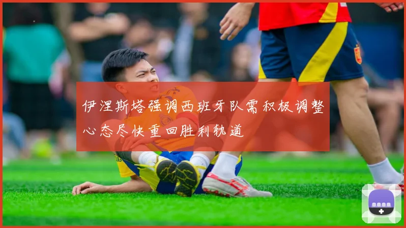 伊涅斯塔强调西班牙队需积极调整心态尽快重回胜利轨道