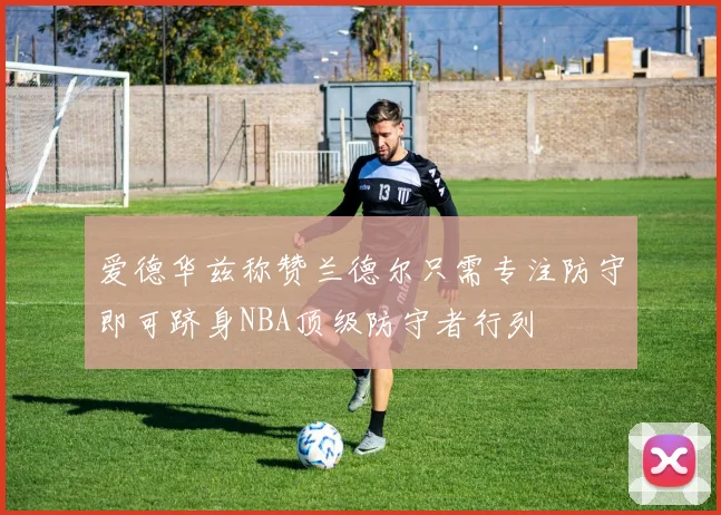 爱德华兹称赞兰德尔只需专注防守即可跻身NBA顶级防守者行列